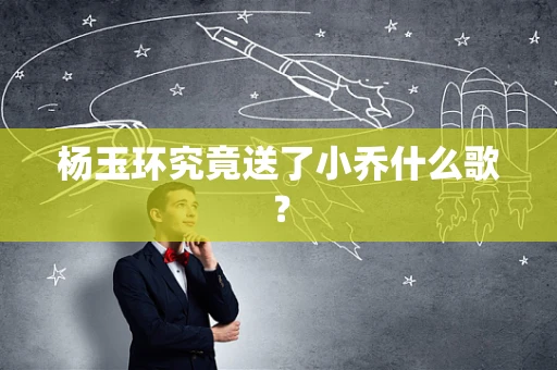 杨玉环究竟送了小乔什么歌？