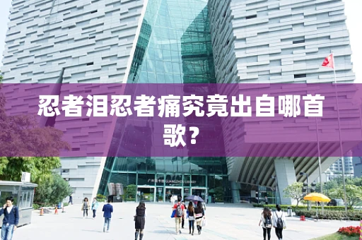 忍者泪忍者痛究竟出自哪首歌？