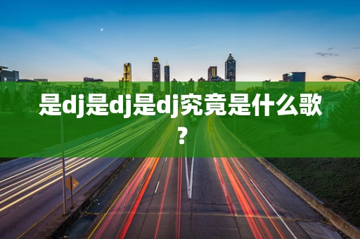 是dj是dj是dj究竟是什么歌？