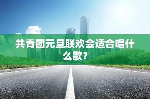 共青团元旦联欢会适合唱什么歌？