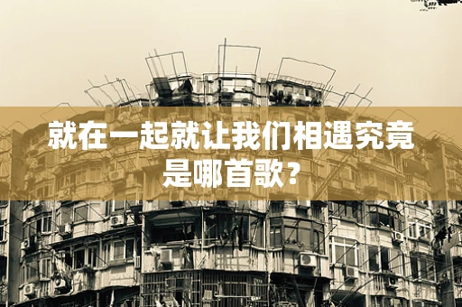 就在一起就让我们相遇究竟是哪首歌？