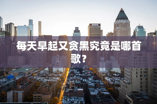 每天早起又贪黑究竟是哪首歌？