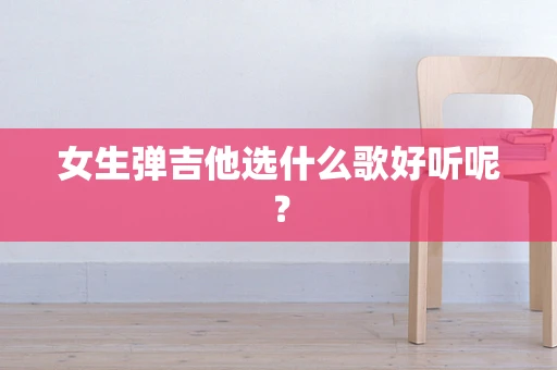 女生弹吉他选什么歌好听呢？