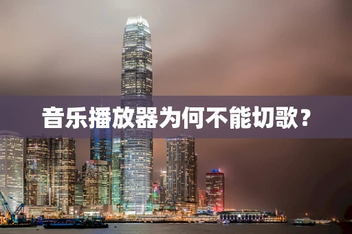 音乐播放器为何不能切歌？