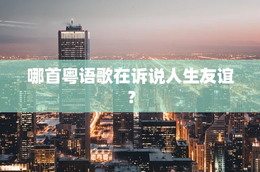 哪首粤语歌在诉说人生友谊？