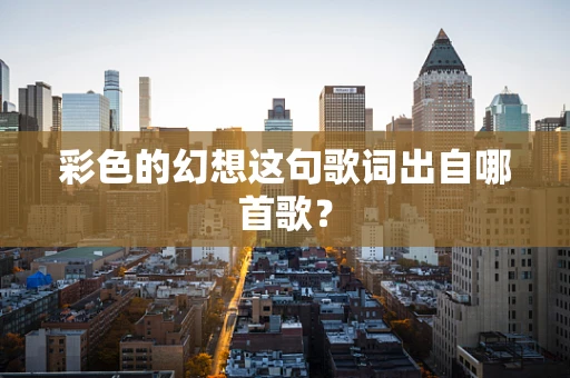 彩色的幻想这句歌词出自哪首歌？