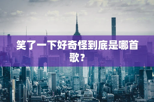 笑了一下好奇怪到底是哪首歌？