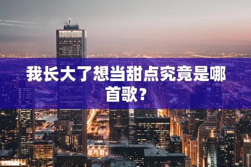 我长大了想当甜点究竟是哪首歌？