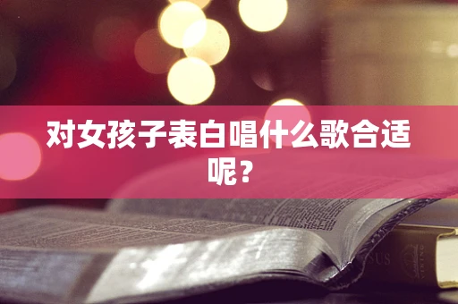 对女孩子表白唱什么歌合适呢？