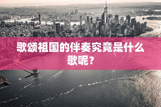 歌颂祖国的伴奏究竟是什么歌呢？