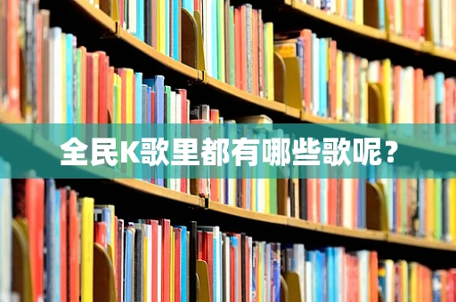 全民K歌里都有哪些歌呢？