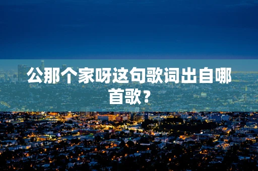 公那个家呀这句歌词出自哪首歌？