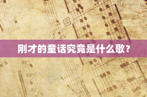刚才的童话究竟是什么歌？