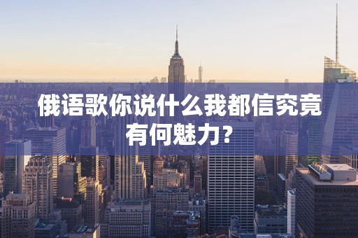俄语歌你说什么我都信究竟有何魅力？