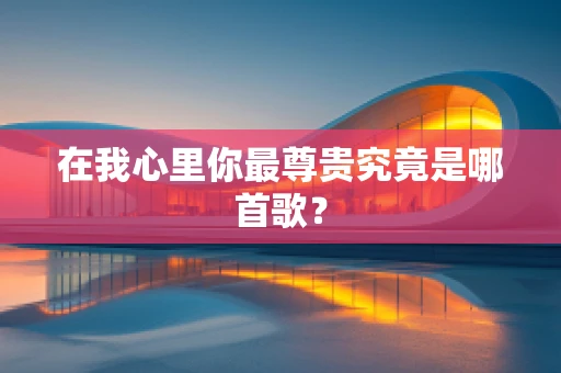 在我心里你最尊贵究竟是哪首歌？