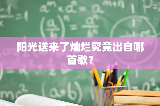 阳光送来了灿烂究竟出自哪首歌？