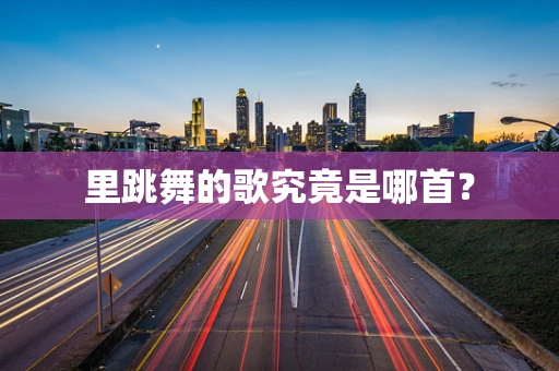 里跳舞的歌究竟是哪首？