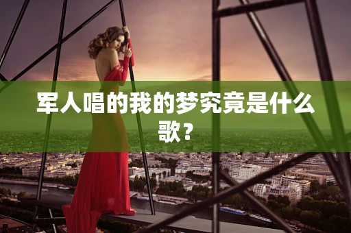 军人唱的我的梦究竟是什么歌？