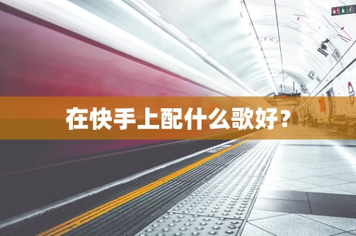 在快手上配什么歌好？
