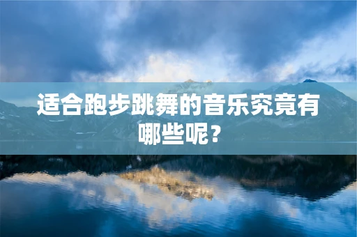 适合跑步跳舞的音乐究竟有哪些呢？
