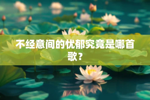 不经意间的忧郁究竟是哪首歌？