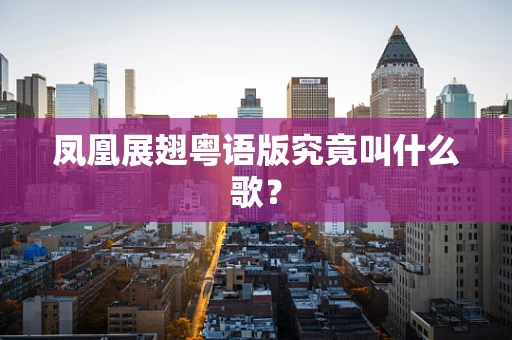 凤凰展翅粤语版究竟叫什么歌？
