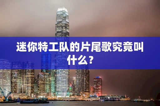 迷你特工队的片尾歌究竟叫什么？