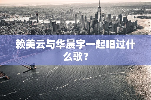 赖美云与华晨宇一起唱过什么歌？