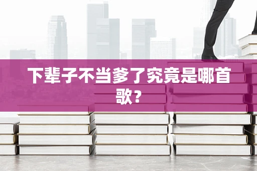 下辈子不当爹了究竟是哪首歌？