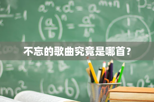 不忘的歌曲究竟是哪首？