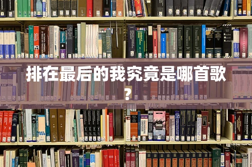 排在最后的我究竟是哪首歌？