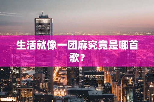 生活就像一团麻究竟是哪首歌？