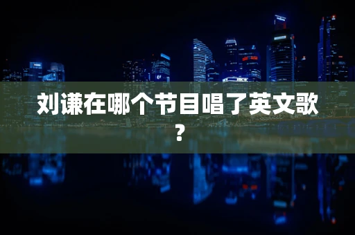 刘谦在哪个节目唱了英文歌？
