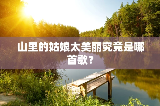 山里的姑娘太美丽究竟是哪首歌？