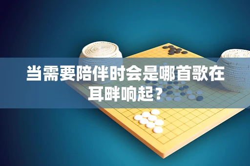 当需要陪伴时会是哪首歌在耳畔响起？