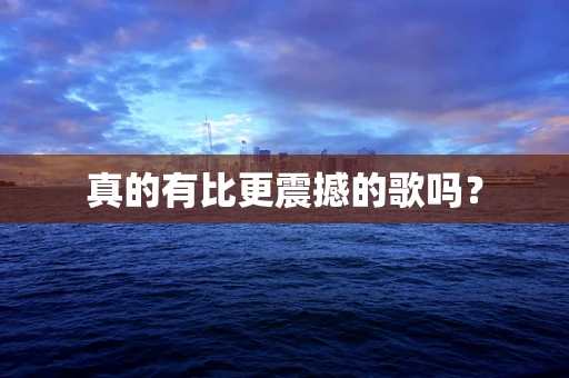 真的有比更震撼的歌吗？