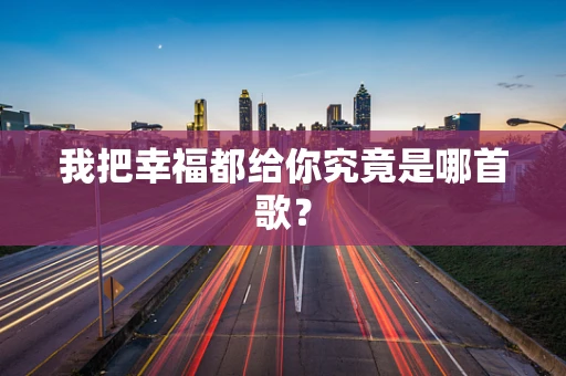我把幸福都给你究竟是哪首歌？