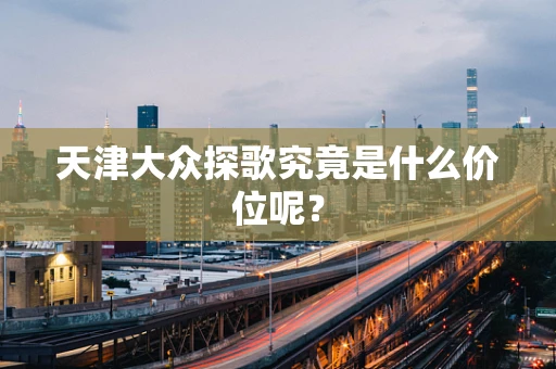 天津大众探歌究竟是什么价位呢？