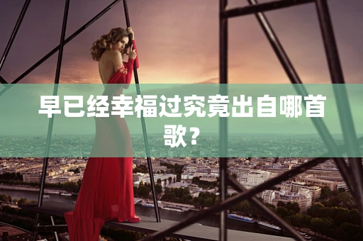 早已经幸福过究竟出自哪首歌？