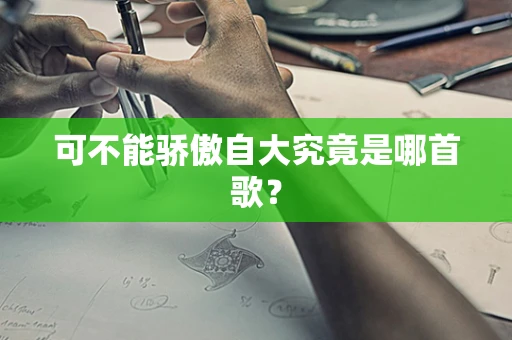 可不能骄傲自大究竟是哪首歌？