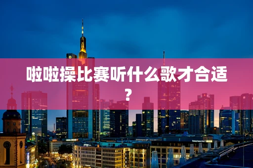 啦啦操比赛听什么歌才合适？