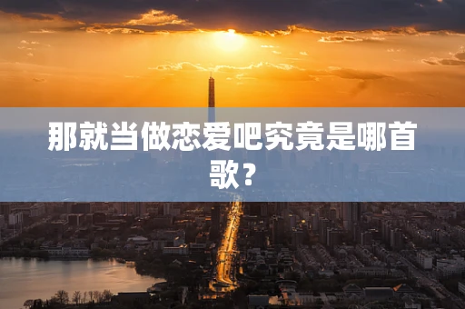 那就当做恋爱吧究竟是哪首歌？