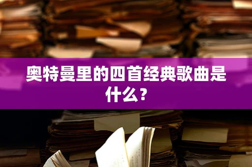 奥特曼里的四首经典歌曲是什么？