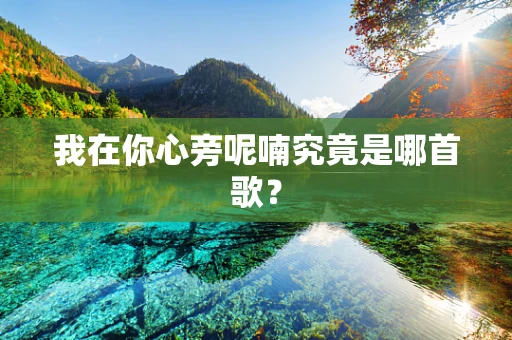 我在你心旁呢喃究竟是哪首歌？
