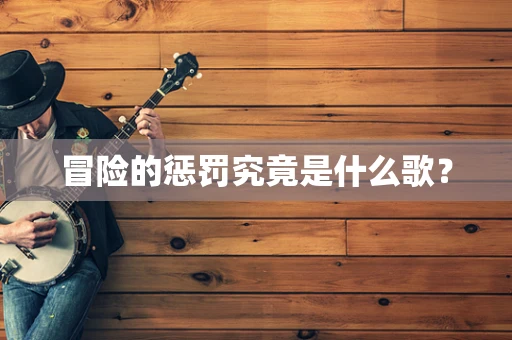 冒险的惩罚究竟是什么歌？