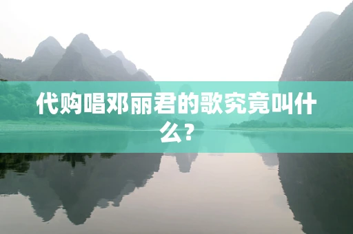 代购唱邓丽君的歌究竟叫什么？