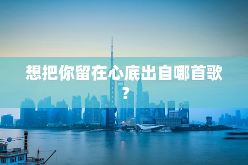 想把你留在心底出自哪首歌？