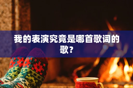 我的表演究竟是哪首歌词的歌？