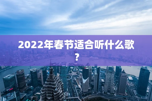 2022年春节适合听什么歌？