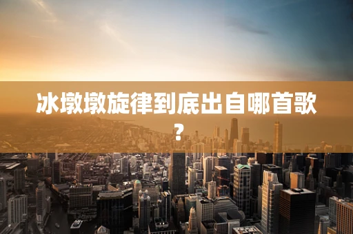 冰墩墩旋律到底出自哪首歌？